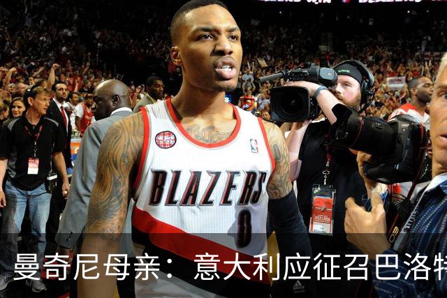 曼奇尼母亲：意大利应征召巴洛特利 若鸟该挨批