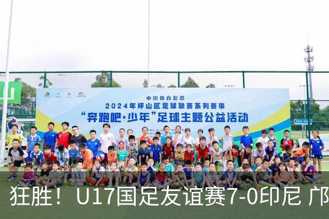 狂胜！U17国足友谊赛7-0印尼 邝兆镭独造3球 赵松源、帅惟浩双响