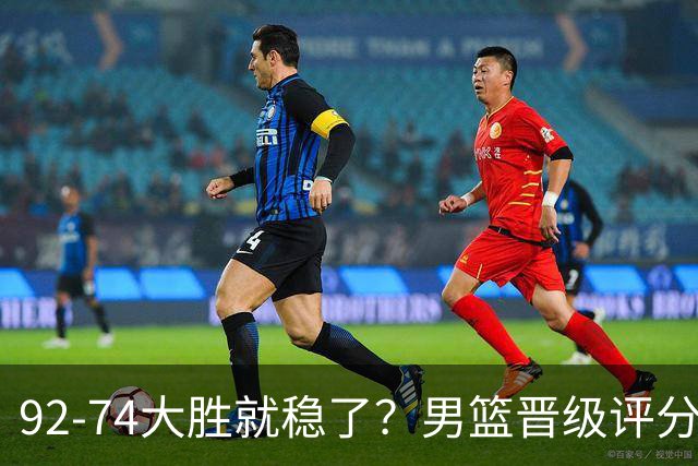 92-74大胜就稳了？男篮晋级评分出炉：赵继伟回暖，高诗岩4分太扎眼